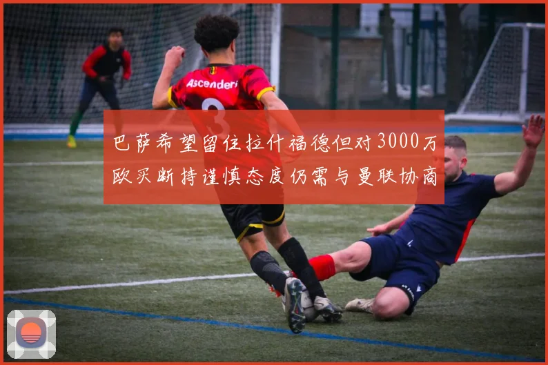 巴萨希望留住拉什福德但对3000万欧买断持谨慎态度仍需与曼联协商