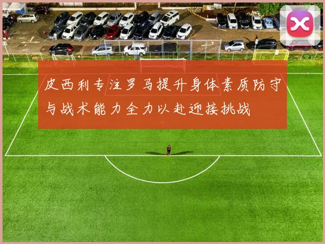 皮西利专注罗马提升身体素质防守与战术能力全力以赴迎接挑战