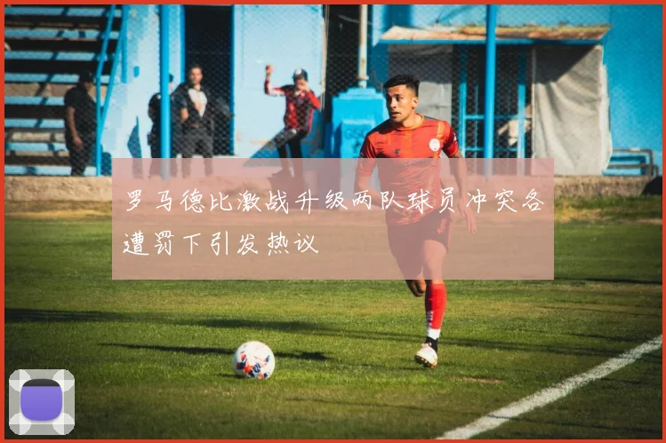 罗马德比激战升级两队球员冲突各遭罚下引发热议
