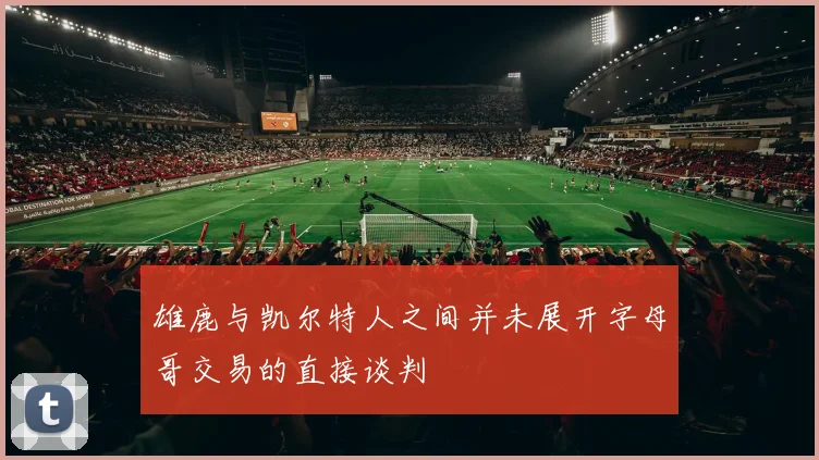 雄鹿与凯尔特人之间并未展开字母哥交易的直接谈判