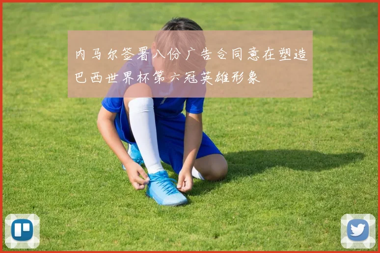 内马尔签署八份广告合同意在塑造巴西世界杯第六冠英雄形象