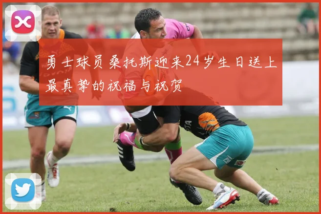 勇士球员桑托斯迎来24岁生日送上最真挚的祝福与祝贺