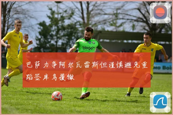 巴萨力争阿尔瓦雷斯但谨慎避免重蹈签库鸟覆辙