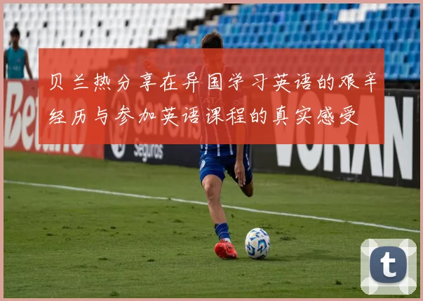 贝兰热分享在异国学习英语的艰辛经历与参加英语课程的真实感受