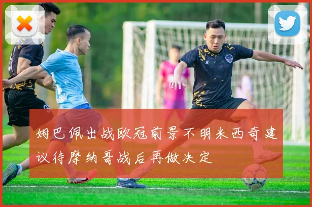 姆巴佩出战欧冠前景不明米西奇建议待摩纳哥战后再做决定