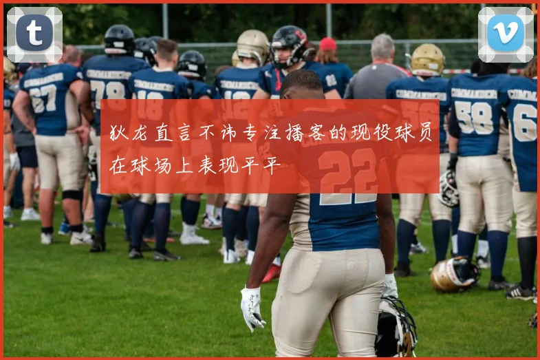 狄龙直言不讳专注播客的现役球员在球场上表现平平
