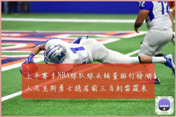 上半赛季NBA球队球衣销量排行榜湖人尼克斯勇士稳居前三马刺雷霆表现抢眼