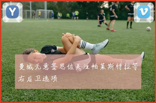 曼城无意签恩佐关注帕莱斯特拉等右后卫选项