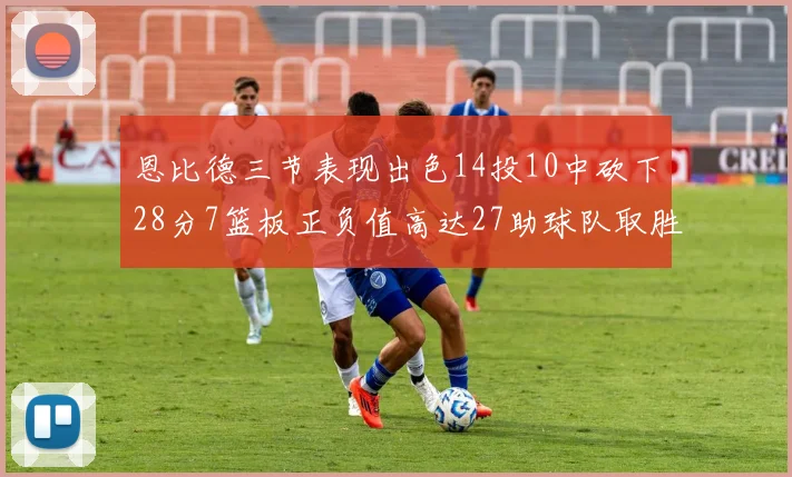 恩比德三节表现出色14投10中砍下28分7篮板正负值高达27助球队取胜