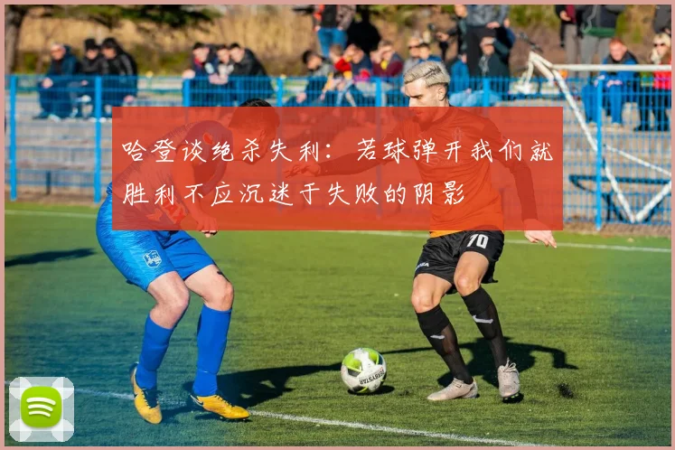 哈登谈绝杀失利：若球弹开我们就胜利不应沉迷于失败的阴影
