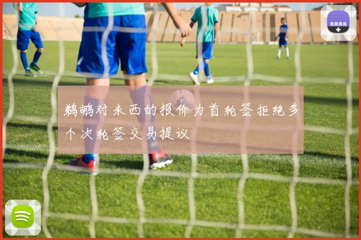 鹈鹕对米西的报价为首轮签拒绝多个次轮签交易提议