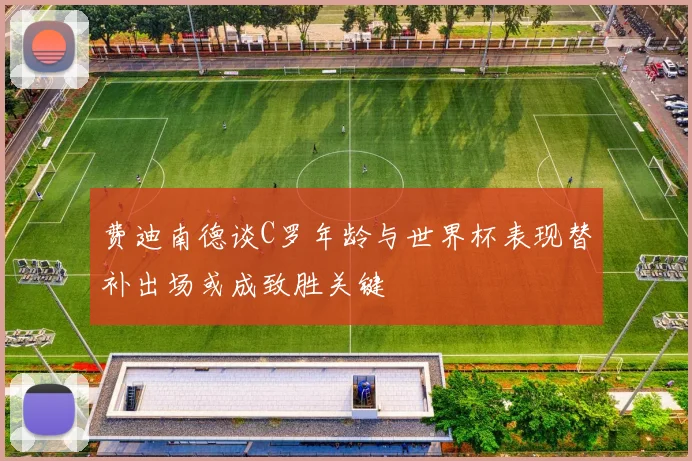 费迪南德谈C罗年龄与世界杯表现替补出场或成致胜关键