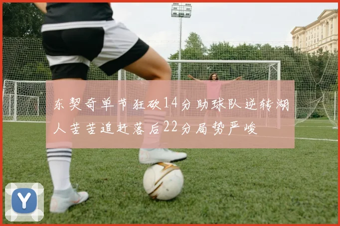 东契奇单节狂砍14分助球队逆转湖人苦苦追赶落后22分局势严峻
