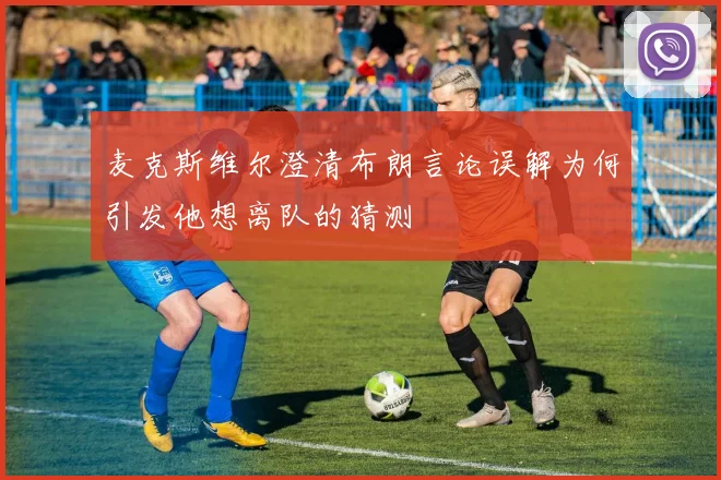 麦克斯维尔澄清布朗言论误解为何引发他想离队的猜测