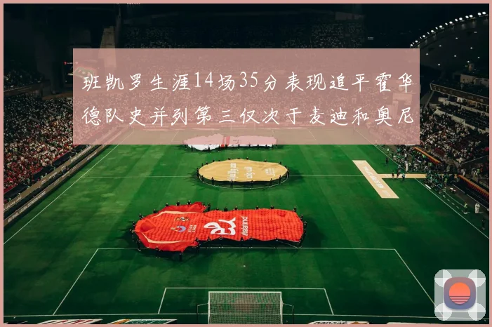 班凯罗生涯14场35分表现追平霍华德队史并列第三仅次于麦迪和奥尼尔
