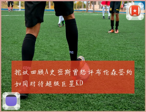 挖坟回顾A史密斯曾怒评布伦森签约如同对待超级巨星KD