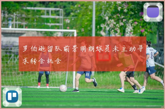 罗伯逊留队前景明朗球员未主动寻求转会机会