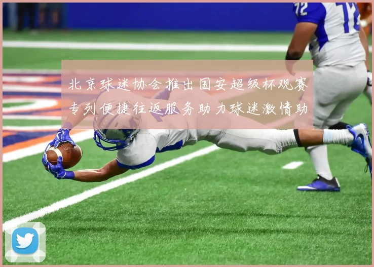 北京球迷协会推出国安超级杯观赛专列便捷往返服务助力球迷激情助阵