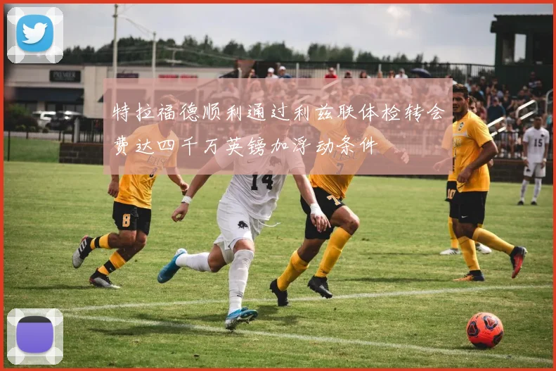特拉福德顺利通过利兹联体检转会费达四千万英镑加浮动条件