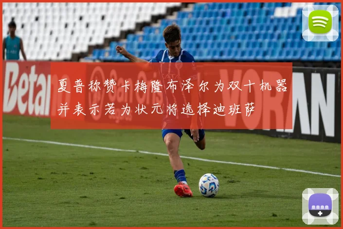 夏普称赞卡梅隆布泽尔为双十机器并表示若为状元将选择迪班萨