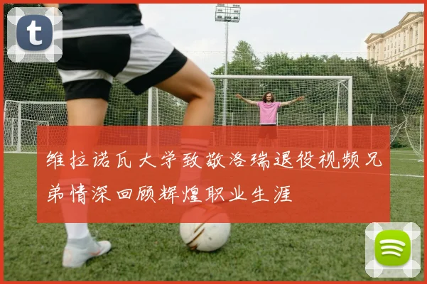 维拉诺瓦大学致敬洛瑞退役视频兄弟情深回顾辉煌职业生涯