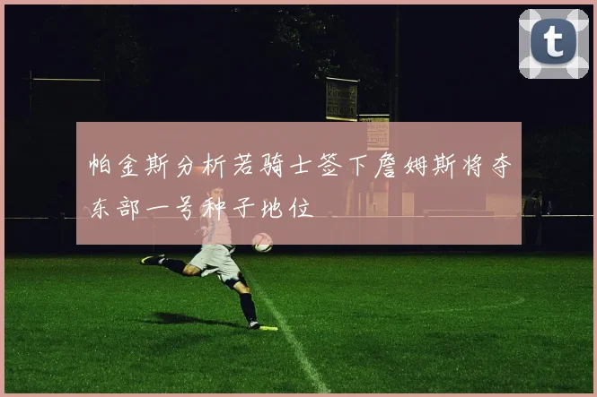 帕金斯分析若骑士签下詹姆斯将夺东部一号种子地位
