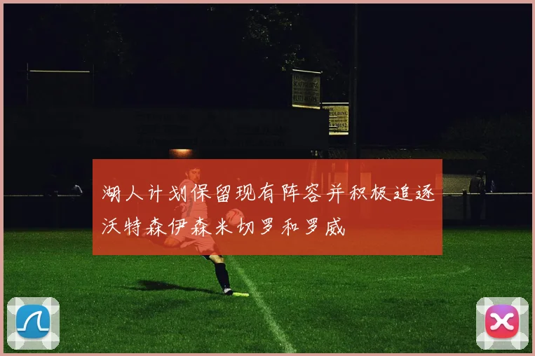湖人计划保留现有阵容并积极追逐沃特森伊森米切罗和罗威