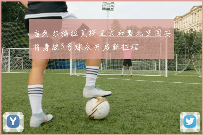 吉列尔梅拉莫斯正式加盟北京国安将身披5号球衣开启新征程