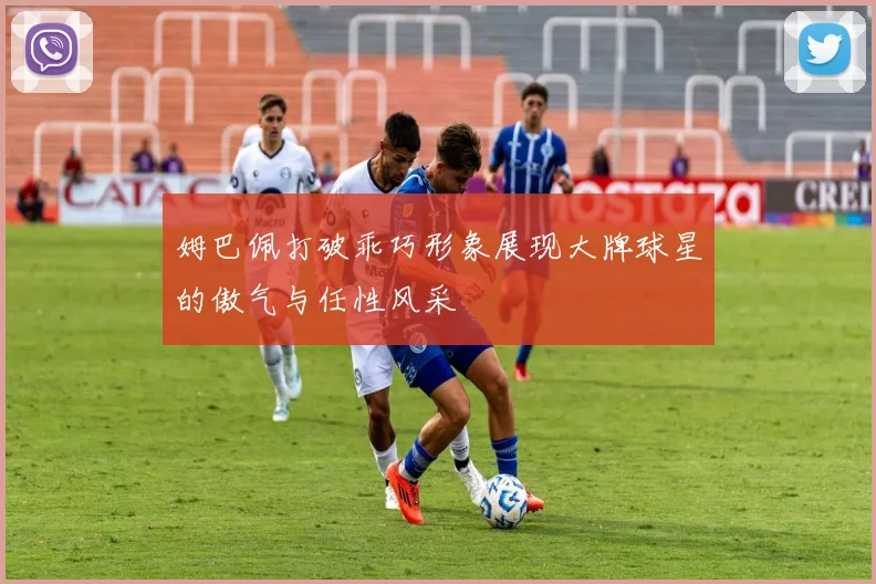 姆巴佩打破乖巧形象展现大牌球星的傲气与任性风采