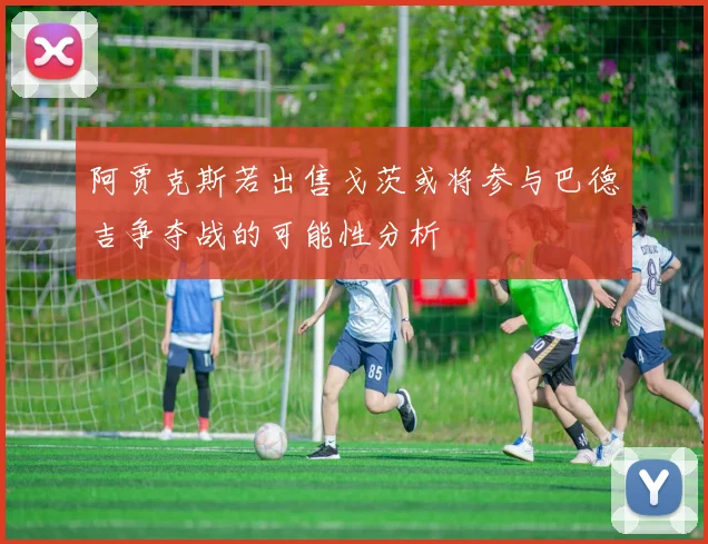 阿贾克斯若出售戈茨或将参与巴德吉争夺战的可能性分析