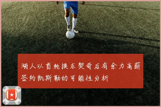 湖人以首轮换东契奇后有余力高薪签约凯斯勒的可能性分析